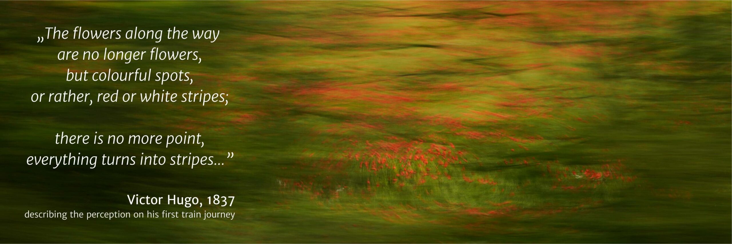 Image representing an artwork of the Travelscape series, inviting companies to invest in art sponsoring. The text reads: „The flowers along the way are no longer flowers, but colourful spots, or rather, red or white stripes; there is no more point, everything turns into stripes...” Victor Hugo, 1837 describing the perception on his first train journey